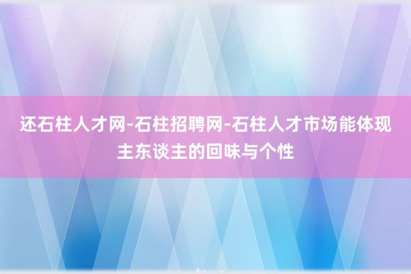 还石柱人才网-石柱招聘网-石柱人才市场能体现主东谈主的回味与个性